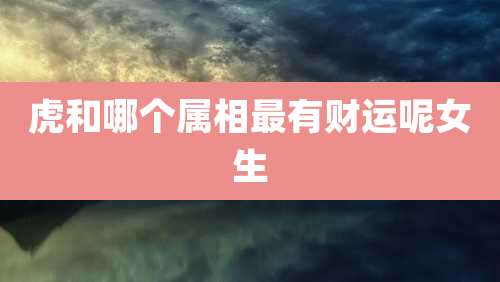 虎和哪个属相最有财运呢女生
