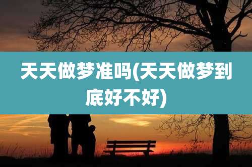 天天做梦准吗(天天做梦到底好不好)