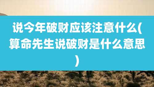说今年破财应该注意什么(算命先生说破财是什么意思)