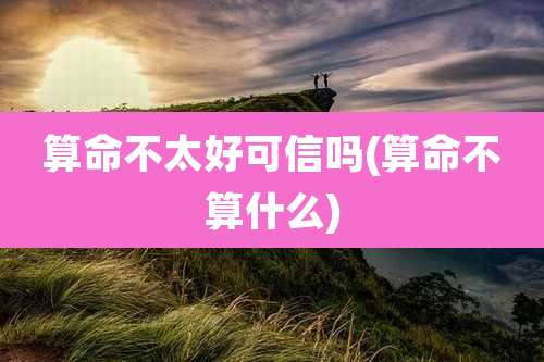 算命不太好可信吗(算命不算什么)