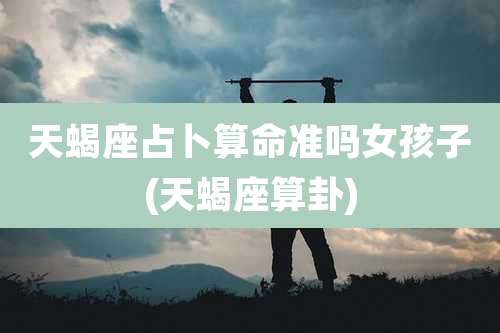 天蝎座占卜算命准吗女孩子(天蝎座算卦)