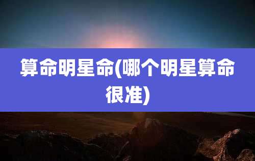 算命明星命(哪个明星算命很准)