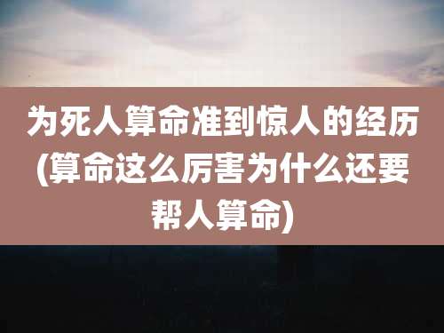 为死人算命准到惊人的经历(算命这么厉害为什么还要帮人算命)
