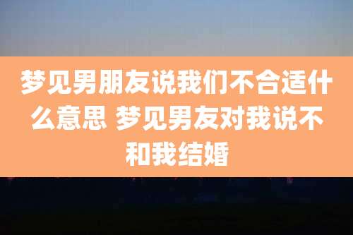梦见男朋友说我们不合适什么意思 梦见男友对我说不和我结婚
