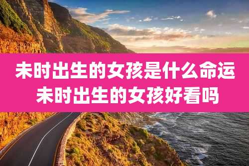 未时出生的女孩是什么命运 未时出生的女孩好看吗