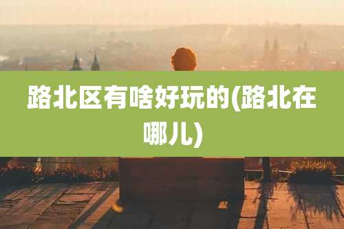 路北区有啥好玩的(路北在哪儿)