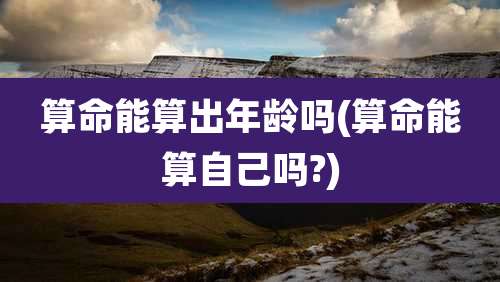 算命能算出年龄吗(算命能算自己吗?)