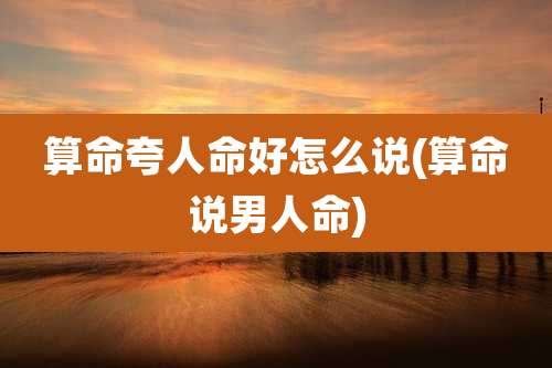 算命夸人命好怎么说(算命说男人命)
