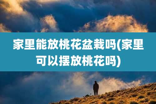 家里能放桃花盆栽吗(家里可以摆放桃花吗)