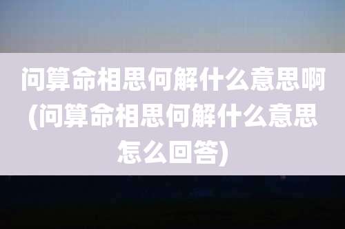 问算命相思何解什么意思啊(问算命相思何解什么意思怎么回答)