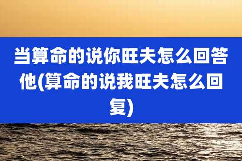 当算命的说你旺夫怎么回答他(算命的说我旺夫怎么回复)