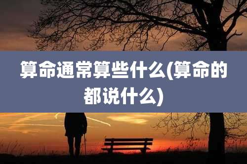 算命通常算些什么(算命的都说什么)