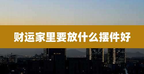 财运家里要放什么摆件好