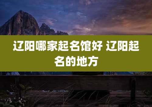 辽阳哪家起名馆好 辽阳起名的地方