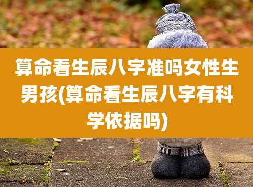 算命看生辰八字准吗女性生男孩(算命看生辰八字有科学依据吗)