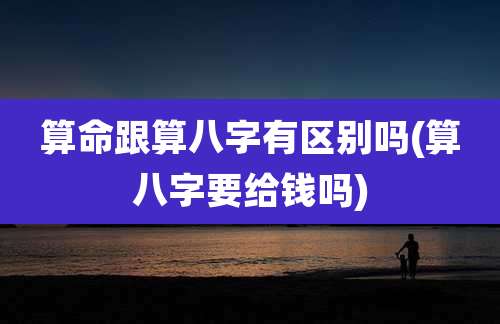 算命跟算八字有区别吗(算八字要给钱吗)