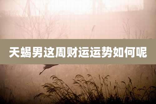 天蝎男这周财运运势如何呢