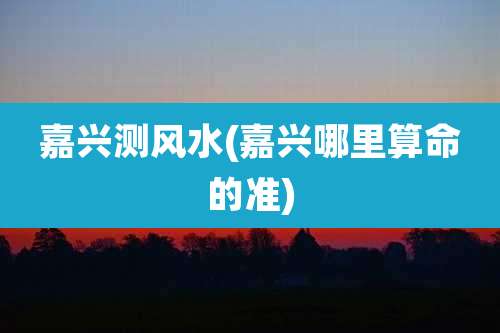 嘉兴测风水(嘉兴哪里算命的准)