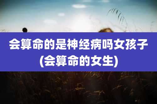 会算命的是神经病吗女孩子(会算命的女生)