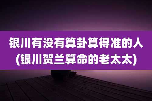 银川有没有算卦算得准的人(银川贺兰算命的老太太)