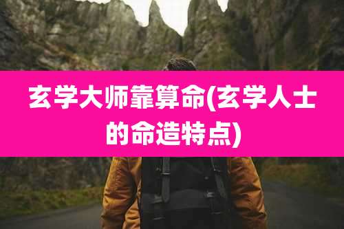 玄学大师靠算命(玄学人士的命造特点)