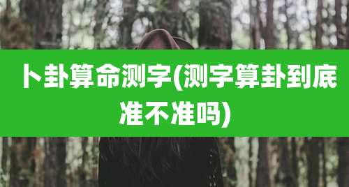 卜卦算命测字(测字算卦到底准不准吗)