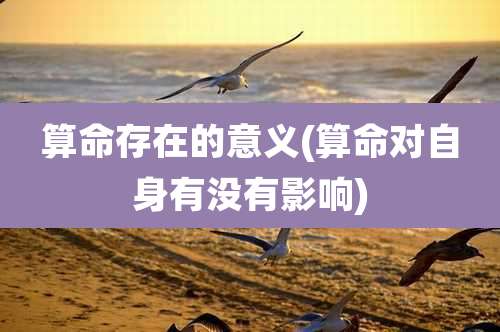 算命存在的意义(算命对自身有没有影响)