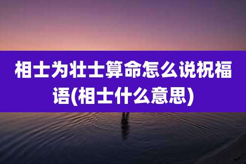 相士为壮士算命怎么说祝福语(相士什么意思)