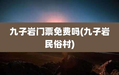 九子岩门票免费吗(九子岩民俗村)
