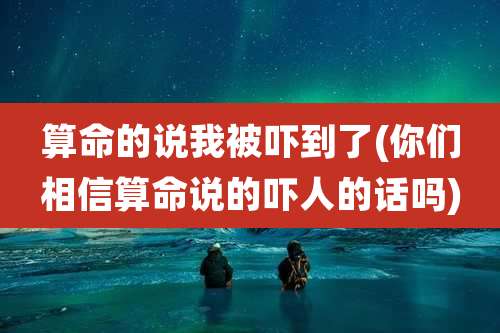 算命的说我被吓到了(你们相信算命说的吓人的话吗)