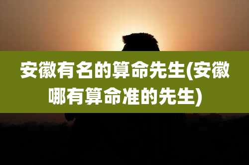 安徽有名的算命先生(安徽哪有算命准的先生)