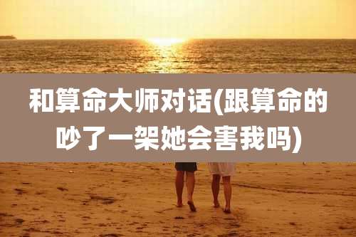 和算命大师对话(跟算命的吵了一架她会害我吗)