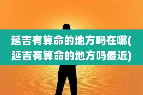 延吉有算命的地方吗在哪(延吉有算命的地方吗最近)