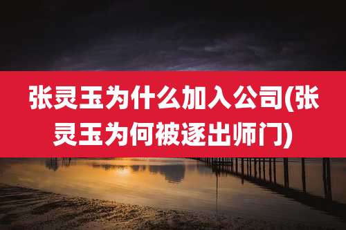 张灵玉为什么加入公司(张灵玉为何被逐出师门)