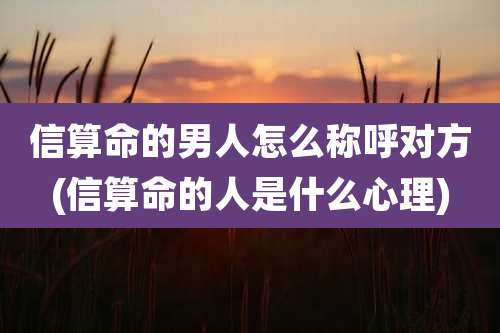 信算命的男人怎么称呼对方(信算命的人是什么心理)