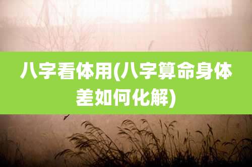 八字看体用(八字算命身体差如何化解)