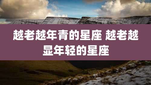 越老越年青的星座 越老越显年轻的星座