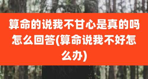 算命的说我不甘心是真的吗怎么回答(算命说我不好怎么办)