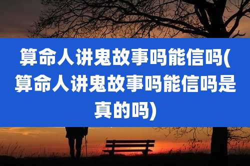 算命人讲鬼故事吗能信吗(算命人讲鬼故事吗能信吗是真的吗)
