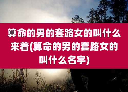 算命的男的套路女的叫什么来着(算命的男的套路女的叫什么名字)