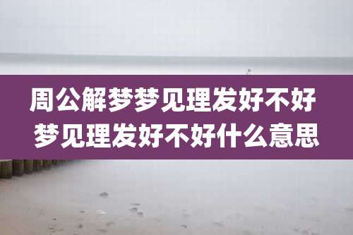 周公解梦梦见理发好不好 梦见理发好不好什么意思