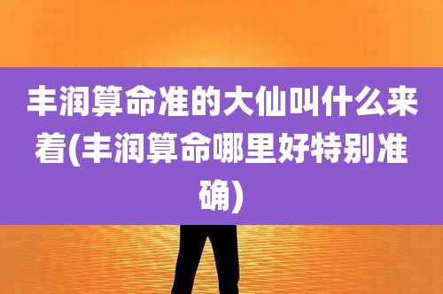 丰润算命准的大仙叫什么来着(丰润算命哪里好特别准确)