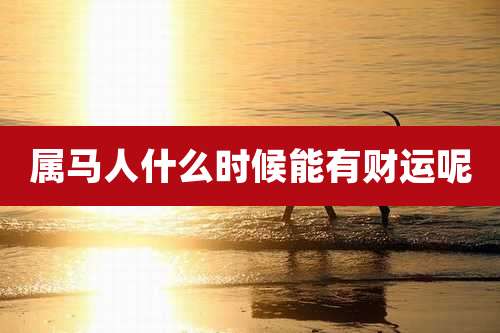 属马人什么时候能有财运呢