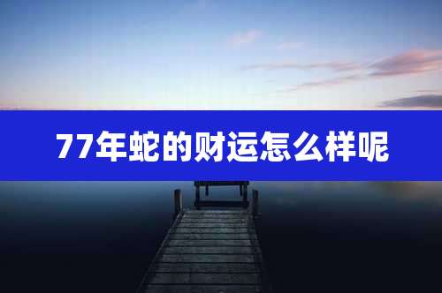 77年蛇的财运怎么样呢