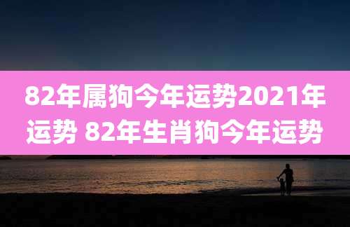 82年属狗今年运势2021年运势 82年生肖狗今年运势