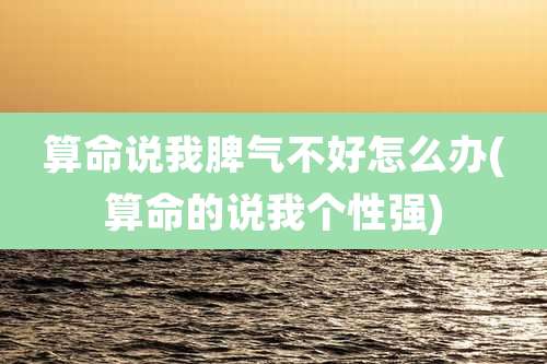 算命说我脾气不好怎么办(算命的说我个性强)