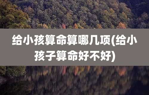 给小孩算命算哪几项(给小孩子算命好不好)