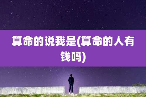 算命的说我是(算命的人有钱吗)
