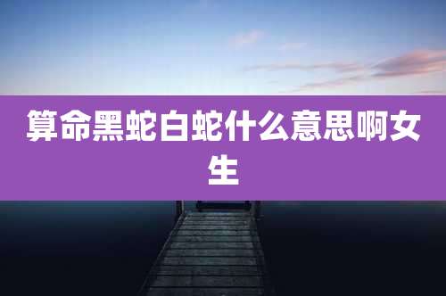 算命黑蛇白蛇什么意思啊女生