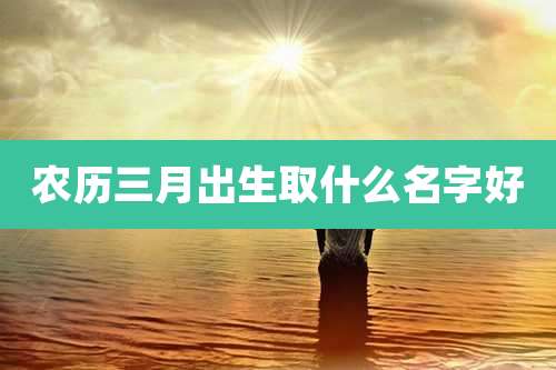 农历三月出生取什么名字好